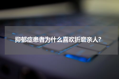 抑郁症患者为什么喜欢折磨亲人?