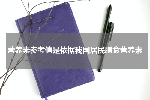 营养素参考值是依据我国居民膳食营养素
