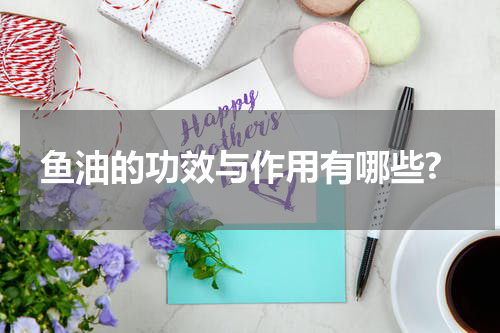 鱼油的功效与作用有哪些?