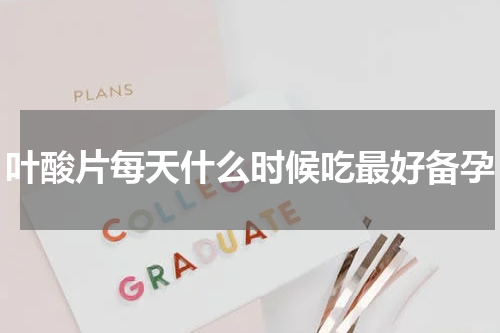 叶酸片每天什么时候吃最好备孕