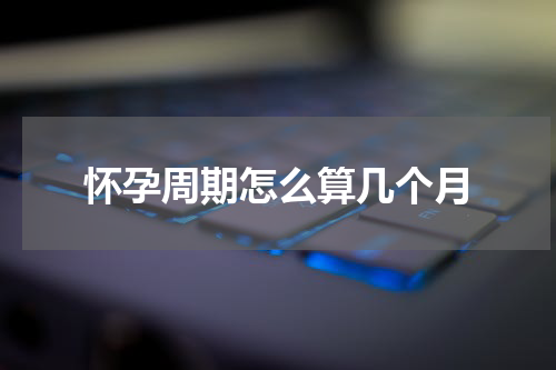 怀孕周期怎么算几个月