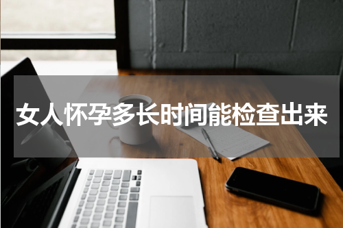 女人怀孕多长时间能检查出来
