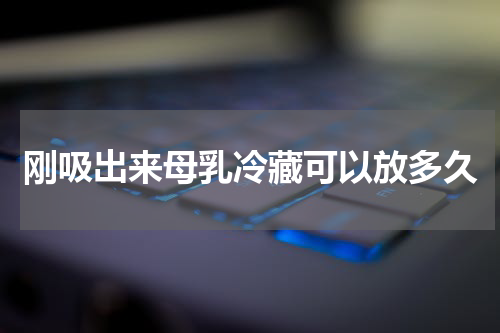 刚吸出来母乳冷藏可以放多久