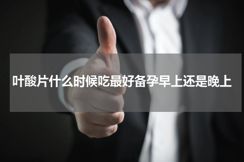 叶酸片什么时候吃最好备孕早上还是晚上