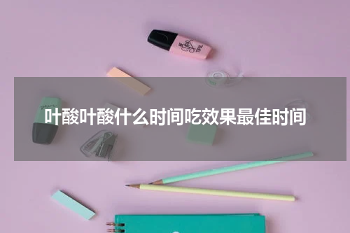 叶酸叶酸什么时间吃效果最佳时间
