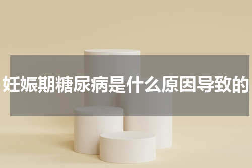妊娠期糖尿病是什么原因导致的