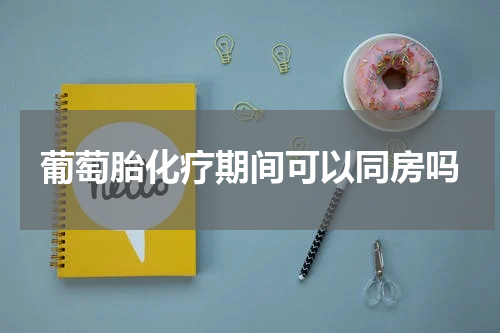 葡萄胎化疗期间可以同房吗