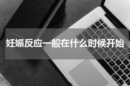 妊娠反应一般在什么时候开始