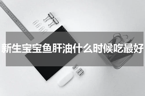 新生宝宝鱼肝油什么时候吃最好