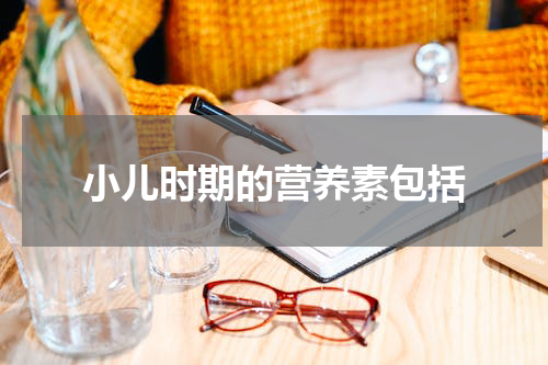 小儿时期的营养素包括