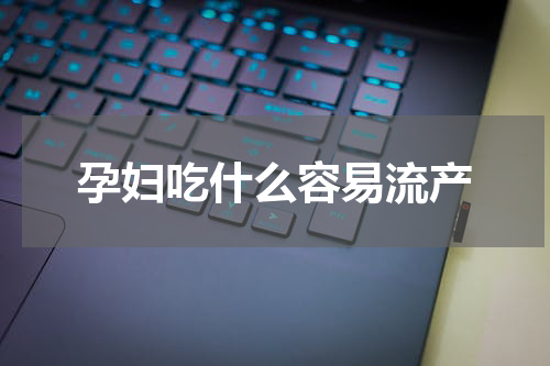 孕妇吃什么容易流产