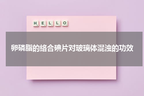 卵磷脂的络合碘片对玻璃体混浊的功效