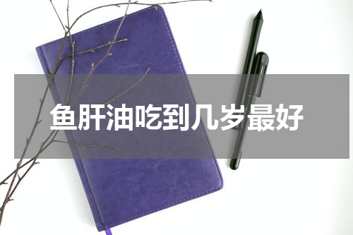 鱼肝油吃到几岁最好