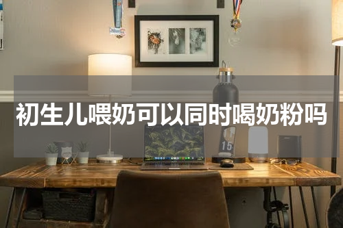 初生儿喂奶可以同时喝奶粉吗