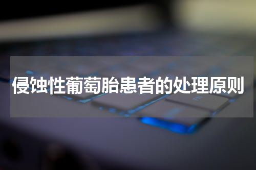 侵蚀性葡萄胎患者的处理原则