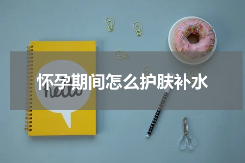 怀孕期间怎么护肤补水