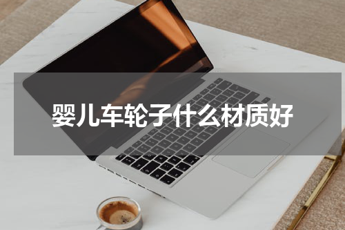婴儿车轮子什么材质好
