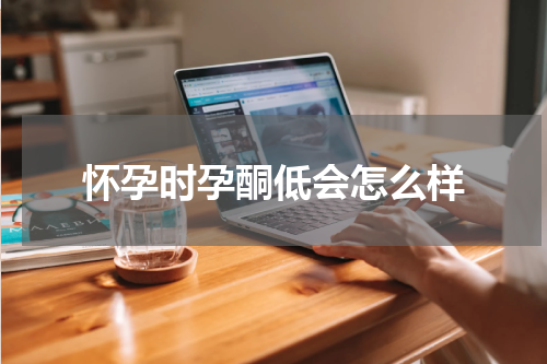 怀孕时孕酮低会怎么样