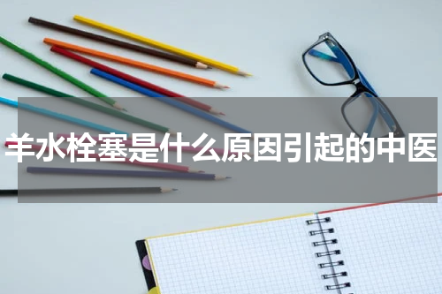 羊水栓塞是什么原因引起的中医