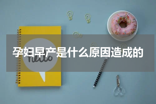 孕妇早产是什么原因造成的