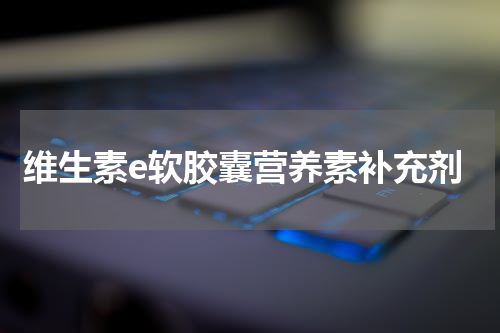 维生素e软胶囊营养素补充剂