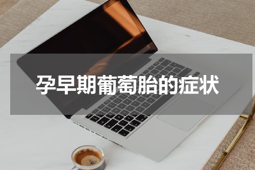 孕早期葡萄胎的症状