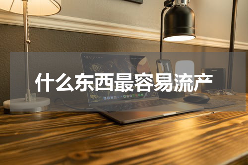 什么东西最容易流产