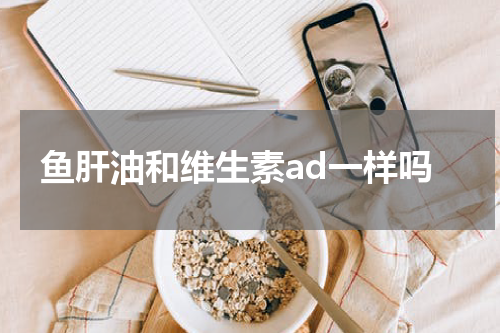 鱼肝油和维生素ad一样吗
