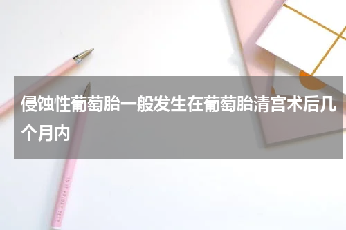 侵蚀性葡萄胎一般发生在葡萄胎清宫术后几个月内