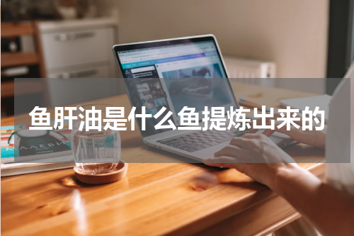 鱼肝油是什么鱼提炼出来的