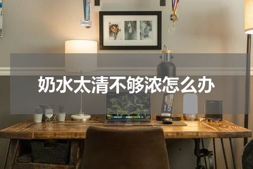 奶水太清不够浓怎么办