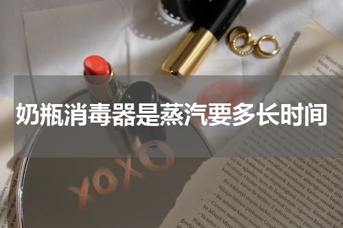奶瓶消毒器是蒸汽要多长时间