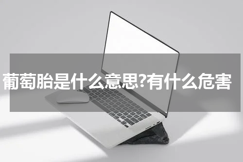 葡萄胎是什么意思?有什么危害