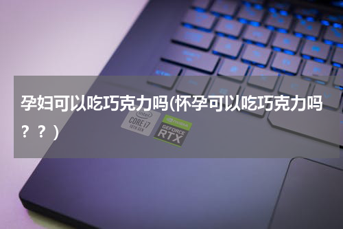 孕妇可以吃巧克力吗(怀孕可以吃巧克力吗？？)