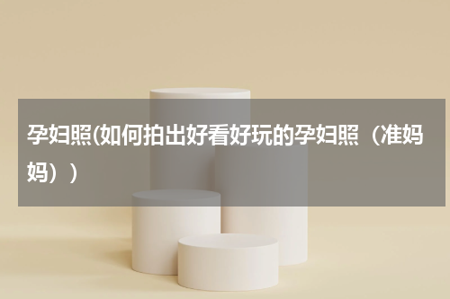 孕妇照(如何拍出好看好玩的孕妇照（准妈妈）)