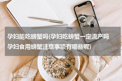 孕妇能吃螃蟹吗(孕妇吃螃蟹一定流产吗　孕妇食用螃蟹注意事项有哪些呢)