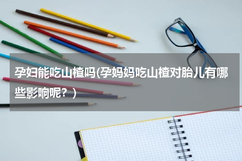 孕妇能吃山楂吗(孕妈妈吃山楂对胎儿有哪些影响呢？)