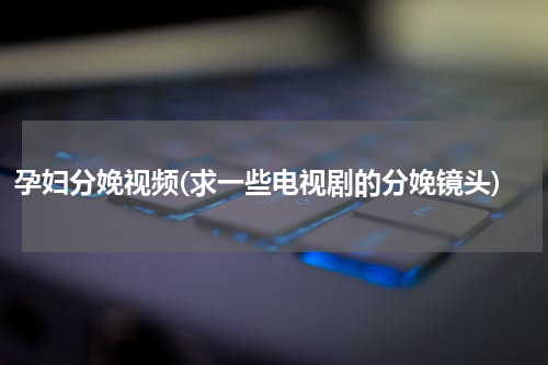 孕妇分娩视频(求一些电视剧的分娩镜头)