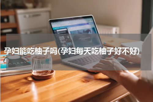孕妇能吃柚子吗(孕妇每天吃柚子好不好)