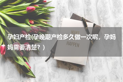 孕妇产检(孕晚期产检多久做一次呢，孕妈妈需要清楚？)