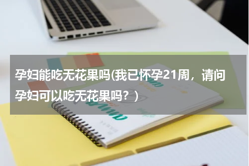 孕妇能吃无花果吗(我已怀孕21周，请问孕妇可以吃无花果吗？)