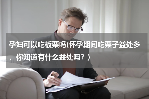 孕妇可以吃板栗吗(怀孕期间吃栗子益处多，你知道有什么益处吗？)