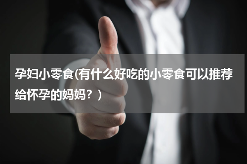 孕妇小零食(有什么好吃的小零食可以推荐给怀孕的妈妈？)