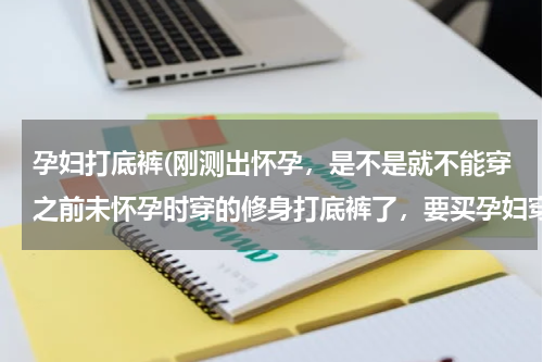 孕妇打底裤(刚测出怀孕，是不是就不能穿之前未怀孕时穿的修身打底裤了，要买孕妇穿的打底裤吗？)