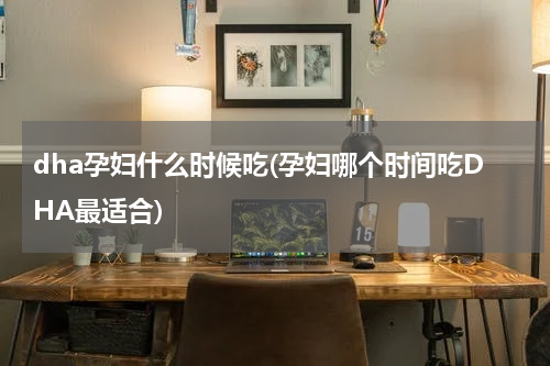 dha孕妇什么时候吃(孕妇哪个时间吃DHA最适合)