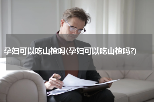 孕妇可以吃山楂吗(孕妇可以吃山楂吗?)