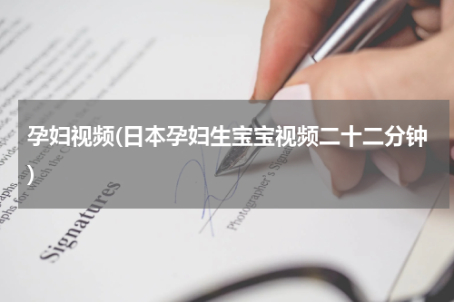 孕妇视频(日本孕妇生宝宝视频二十二分钟)