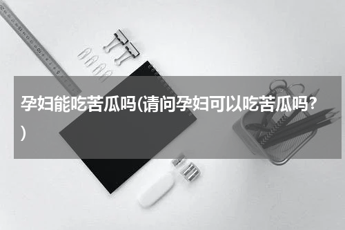孕妇能吃苦瓜吗(请问孕妇可以吃苦瓜吗？)