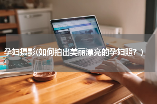 孕妇摄影(如何拍出美丽漂亮的孕妇照？)