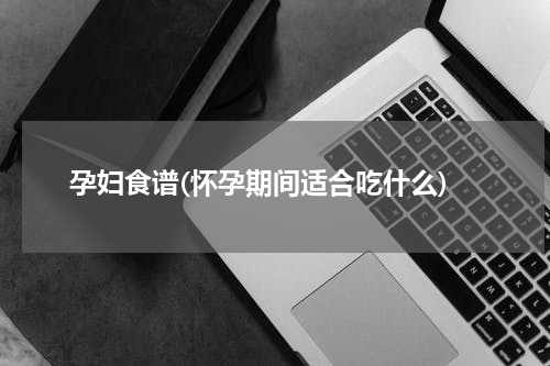 孕妇食谱(怀孕期间适合吃什么)